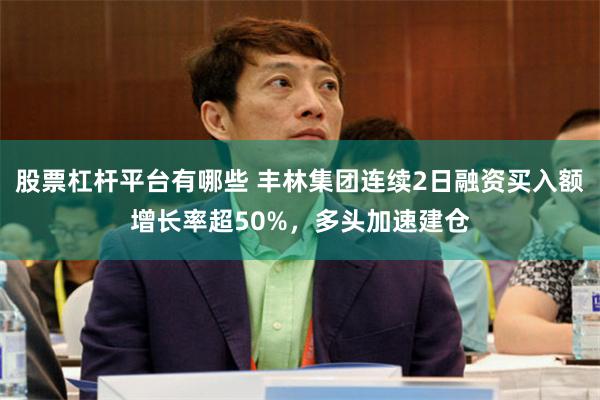 股票杠杆平台有哪些 丰林集团连续2日融资买入额增长率超50%，多头加速建仓