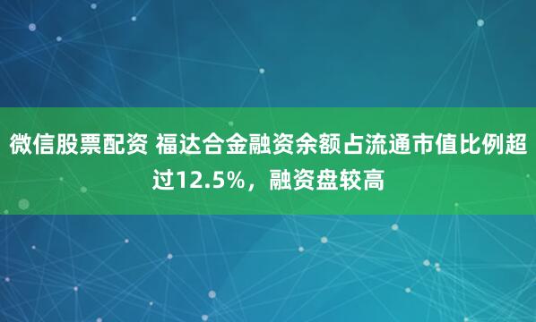 微信股票配资 福达合金融资余额占流通市值比例超过12.5%，融资盘较高