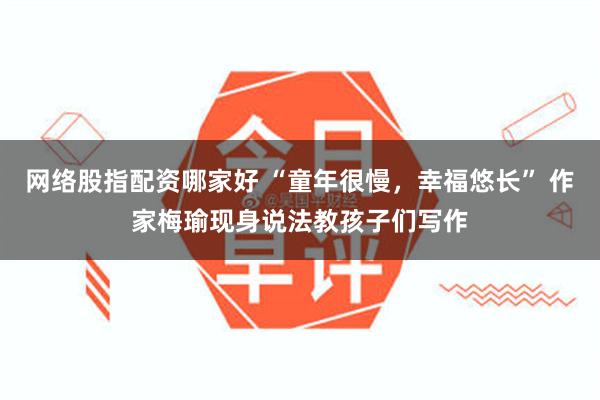 网络股指配资哪家好 “童年很慢，幸福悠长” 作家梅瑜现身说法教孩子们写作