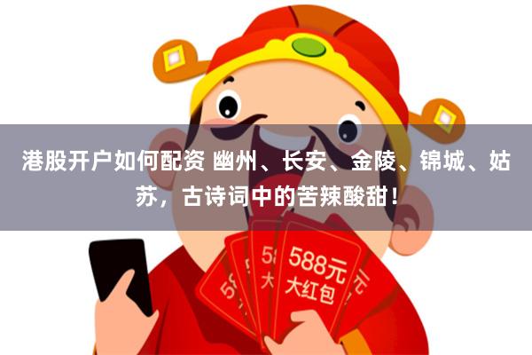 港股开户如何配资 幽州、长安、金陵、锦城、姑苏，古诗词中的苦辣酸甜！