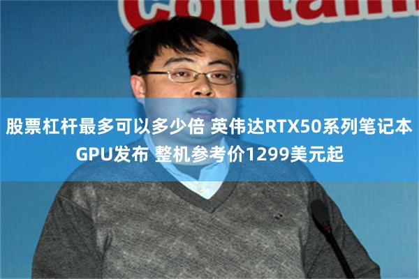 股票杠杆最多可以多少倍 英伟达RTX50系列笔记本GPU发布 整机参考价1299美元起