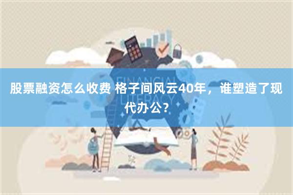 股票融资怎么收费 格子间风云40年，谁塑造了现代办公？