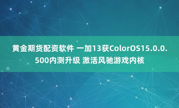 黄金期货配资软件 一加13获ColorOS15.0.0.500内测升级 激活风驰游戏内核