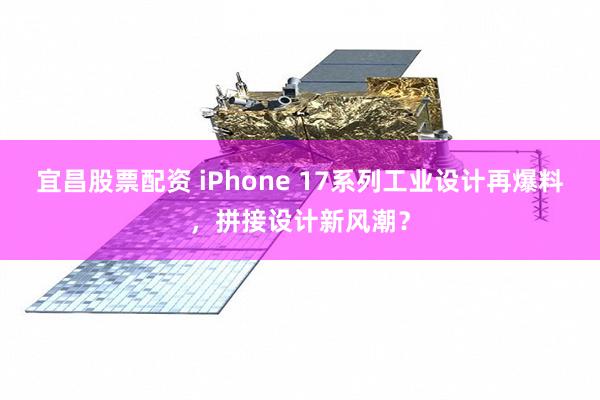 宜昌股票配资 iPhone 17系列工业设计再爆料，拼接设计新风潮？