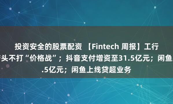 投资安全的股票配资 【Fintech 周报】工行行长：大行带头不打“价格战”；抖音支付增资至31.5亿元；闲鱼上线贷超业务