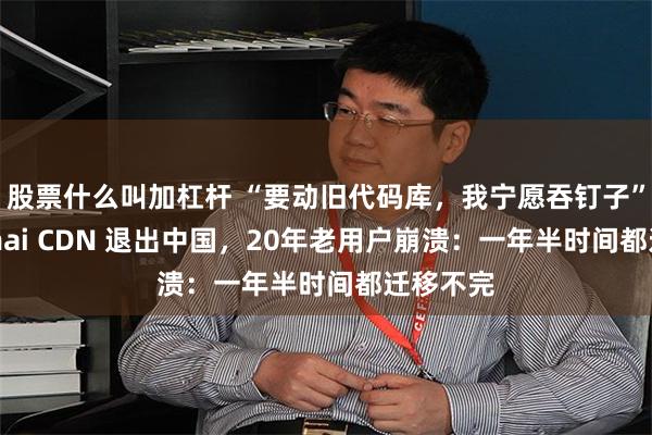 股票什么叫加杠杆 “要动旧代码库，我宁愿吞钉子”，Akamai CDN 退出中国，20年老用户崩溃：一年半时间都迁移不完