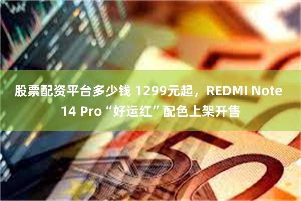 股票配资平台多少钱 1299元起，REDMI Note 14 Pro“好运红”配色上架开售