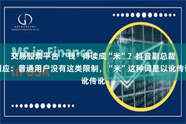 交易股票平台 “钱”得读成“米”？抖音副总裁回应：普通用户没有这类限制，“米”这种词是以讹传讹