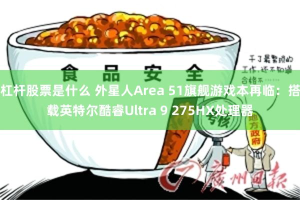 杠杆股票是什么 外星人Area 51旗舰游戏本再临：搭载英特尔酷睿Ultra 9 275HX处理器