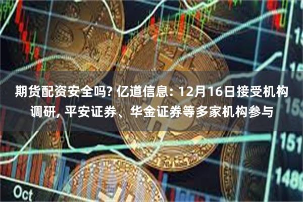 期货配资安全吗? 亿道信息: 12月16日接受机构调研, 平安证券、华金证券等多家机构参与