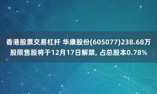 香港股票交易杠杆 华康股份(605077)238.68万股限售股将于12月17日解禁, 占总股本0.78%