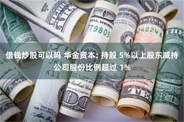 借钱炒股可以吗 华金资本: 持股 5%以上股东减持公司股份比例超过 1%