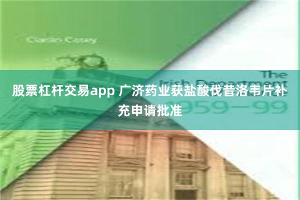 股票杠杆交易app 广济药业获盐酸伐昔洛韦片补充申请批准