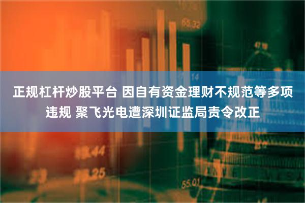 正规杠杆炒股平台 因自有资金理财不规范等多项违规 聚飞光电遭深圳证监局责令改正