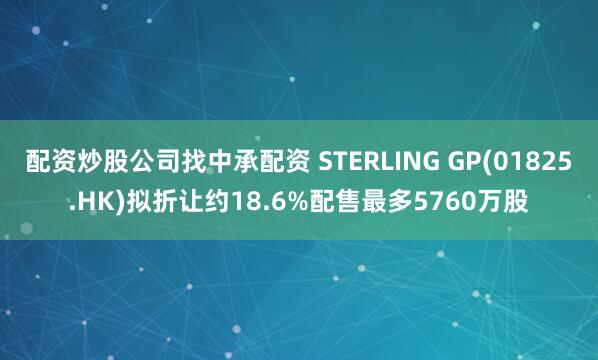 配资炒股公司找中承配资 STERLING GP(01825.HK)拟折让约18.6%配售最多5760万股