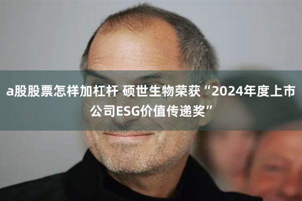 a股股票怎样加杠杆 硕世生物荣获“2024年度上市公司ESG价值传递奖”