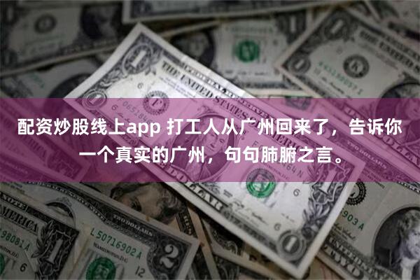 配资炒股线上app 打工人从广州回来了，告诉你一个真实的广州，句句肺腑之言。