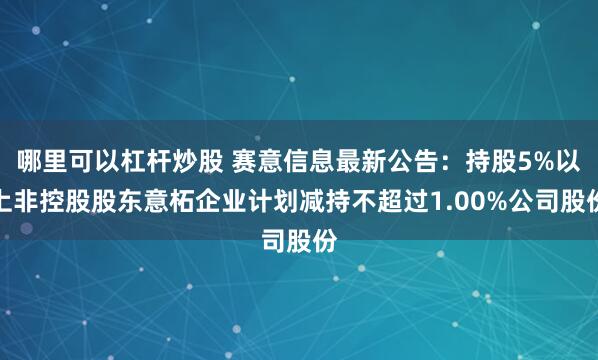 哪里可以杠杆炒股 赛意信息最新公告：持股5%以上非控股股东意柘企业计划减持不超过1.00%公司股份