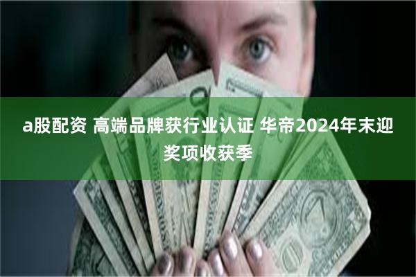 a股配资 高端品牌获行业认证 华帝2024年末迎奖项收获季