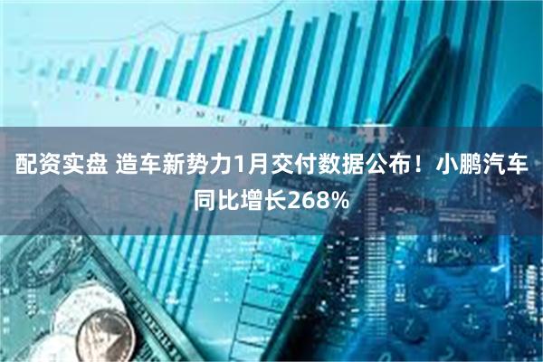 配资实盘 造车新势力1月交付数据公布！小鹏汽车同比增长268%