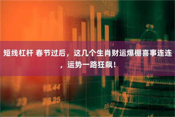 短线杠杆 春节过后，这几个生肖财运爆棚喜事连连，运势一路狂飙！