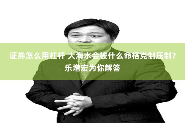 证券怎么用杠杆 大海水会被什么命格克制压制？乐增宏为你解答