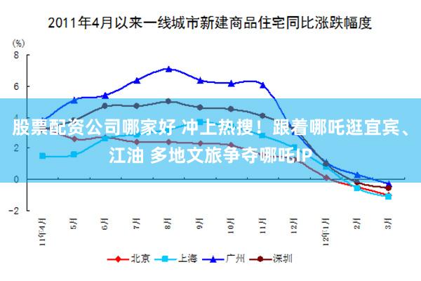 股票配资公司哪家好 冲上热搜！跟着哪吒逛宜宾、江油 多地文旅争夺哪吒IP