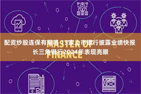 配资炒股连保有用吗 13家上市银行披露业绩快报 长三角银行2024年表现亮眼