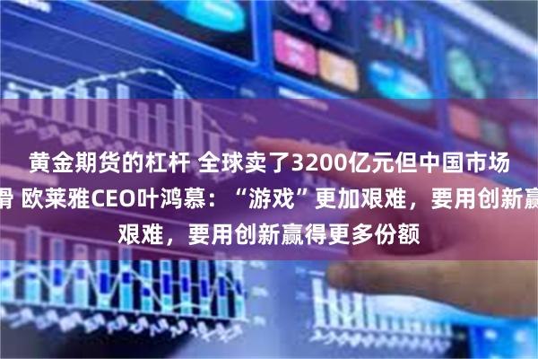 黄金期货的杠杆 全球卖了3200亿元但中国市场收入罕见下滑 欧莱雅CEO叶鸿慕：“游戏”更加艰难，要用创新赢得更多份额