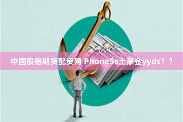 中国股指期货配资网 Phone5s土豪金yyds？？