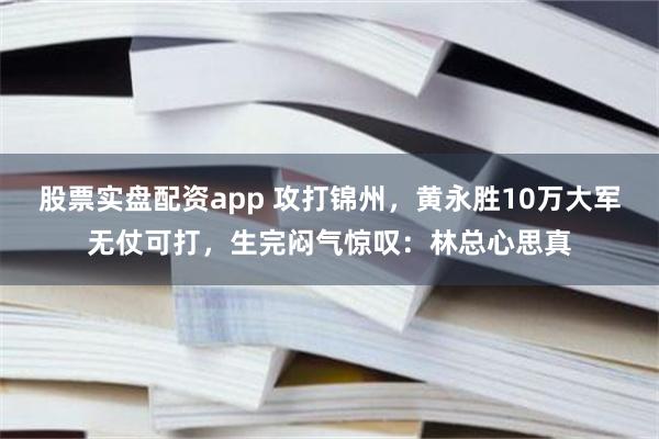 股票实盘配资app 攻打锦州，黄永胜10万大军无仗可打，生完闷气惊叹：林总心思真