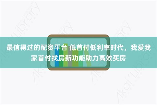 最信得过的配资平台 低首付低利率时代，我爱我家首付找房新功能助力高效买房