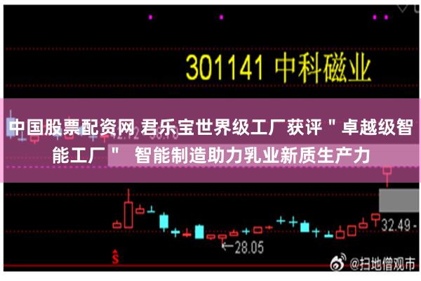 中国股票配资网 君乐宝世界级工厂获评＂卓越级智能工厂＂  智能制造助力乳业新质生产力