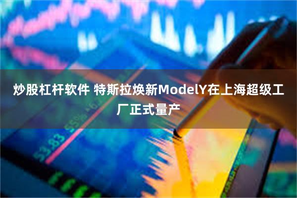 炒股杠杆软件 特斯拉焕新ModelY在上海超级工厂正式量产