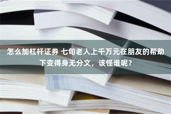 怎么加杠杆证券 七旬老人上千万元在朋友的帮助下变得身无分文，该怪谁呢？