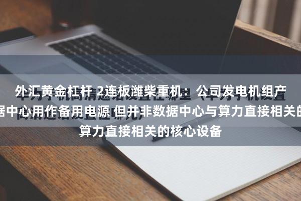 外汇黄金杠杆 2连板潍柴重机：公司发电机组产品可在数据中心用作备用电源 但并非数据中心与算力直接相关的核心设备