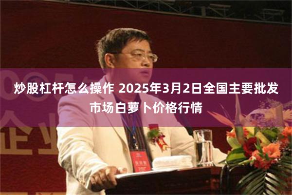 炒股杠杆怎么操作 2025年3月2日全国主要批发市场白萝卜价格行情