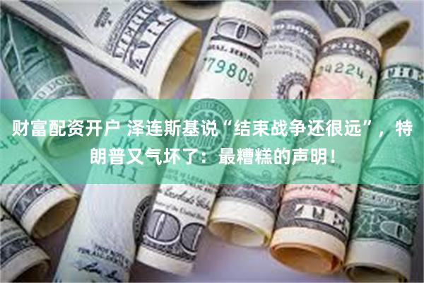 财富配资开户 泽连斯基说“结束战争还很远”，特朗普又气坏了：最糟糕的声明！