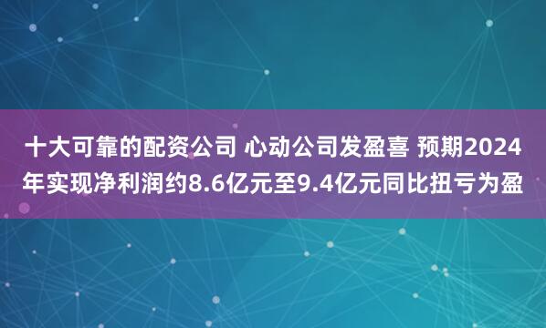 十大可靠的配资公司 心动公司发盈喜 预期2024年实现净利润约8.6亿元至9.4亿元同比扭亏为盈