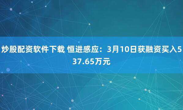 炒股配资软件下载 恒进感应：3月10日获融资买入537.65万元