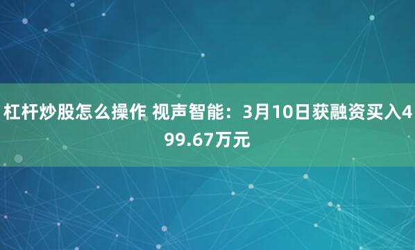 杠杆炒股怎么操作 视声智能：3月10日获融资买入499.67万元