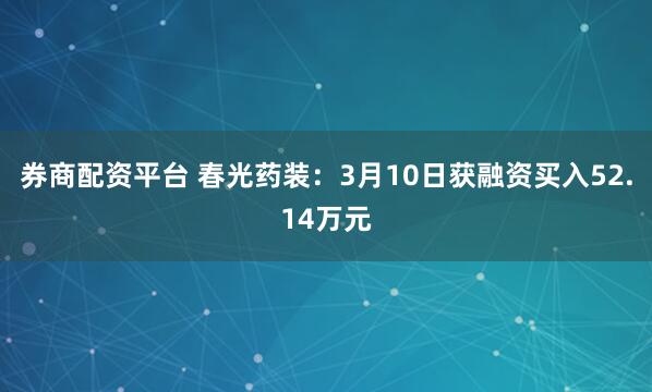 券商配资平台 春光药装：3月10日获融资买入52.14万元