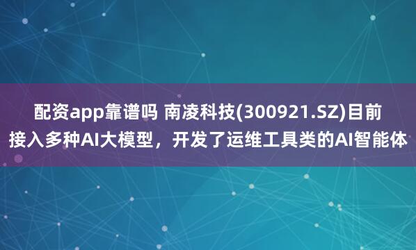 配资app靠谱吗 南凌科技(300921.SZ)目前接入多种AI大模型，开发了运维工具类的AI智能体