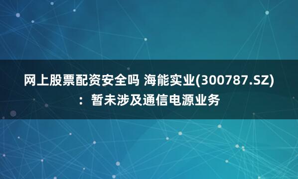 网上股票配资安全吗 海能实业(300787.SZ)：暂未涉及通信电源业务